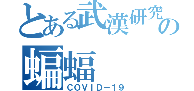 とある武漢研究所の蝙蝠（ＣＯＶＩＤ－１９）