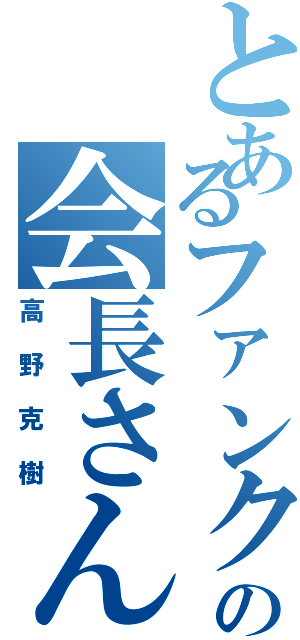 とあるファンクラブの会長さん（高野克樹）