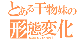 とある干物妹の形態変化（めたまるふぉ～ぜっ！）