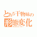 とある干物妹の形態変化（めたまるふぉ～ぜっ！）