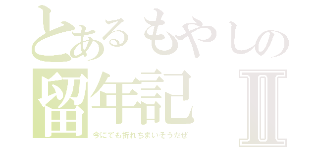 とあるもやしの留年記Ⅱ（今にでも折れちまいそうだぜ）