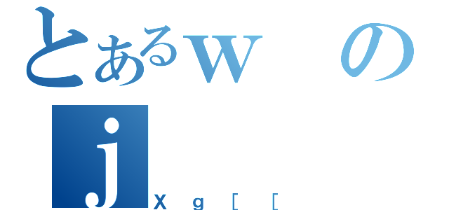 とあるｗのｊ（Ｘｇ［［）