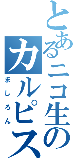 とあるニコ生のカルピス男子（ましろん）