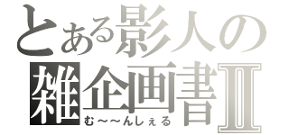 とある影人の雑企画書Ⅱ（む～～んしぇる）