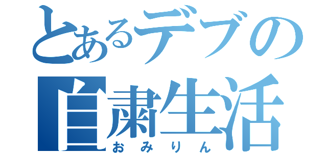 とあるデブの自粛生活（おみりん）