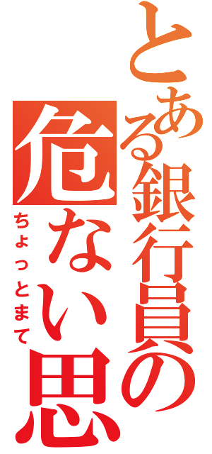 とある銀行員の危ない思考（ちょっとまて）