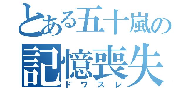 とある五十嵐の記憶喪失（ドワスレ）