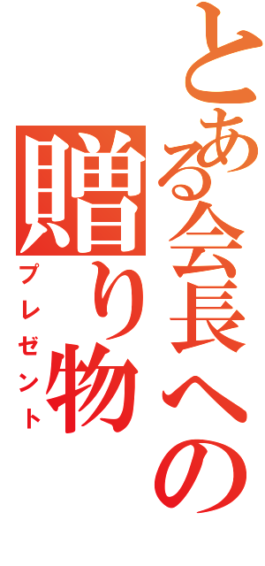 とある会長への贈り物（プレゼント）