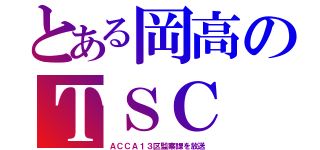 とある岡高のＴＳＣ（ＡＣＣＡ１３区監察課を放送）