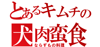 とあるキムチの犬肉蛮食（ならずもの料理）