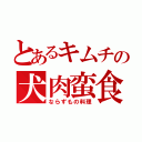 とあるキムチの犬肉蛮食（ならずもの料理）