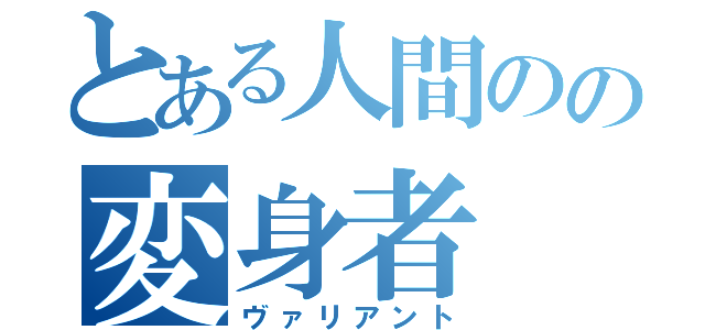 とある人間のの変身者（ヴァリアント）