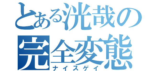 とある洸哉の完全変態（ナイスゲイ）