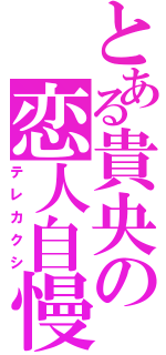 とある貴央の恋人自慢（テレカクシ）