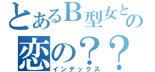 とあるＢ型女との恋の？？？（インデックス）