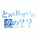 とあるＢ型女との恋の？？？（インデックス）