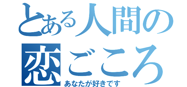 とある人間の恋ごころ（あなたが好きです）