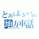 とあるよさオタの地方車話（かえせーーー）