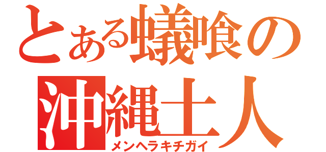 とある蟻喰の沖縄土人（メンヘラキチガイ）