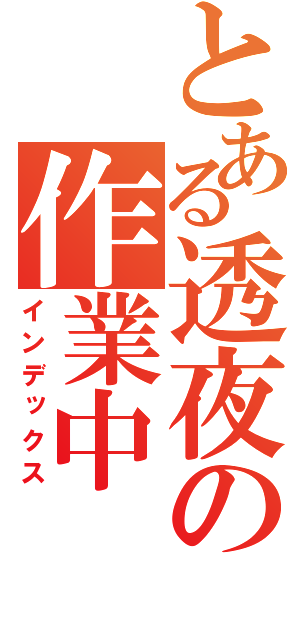 とある透夜の作業中（インデックス）