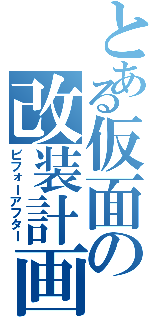 とある仮面の改装計画（ビフォーアフター）