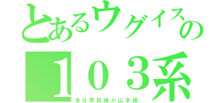 とあるウグイスの１０３系（多 分 奈 良 線 か 山 手 線 ）