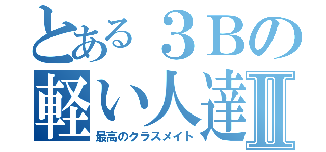 とある３Ｂの軽い人達Ⅱ（最高のクラスメイト）