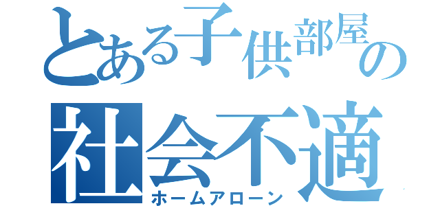 とある子供部屋の社会不適合者（ホームアローン）