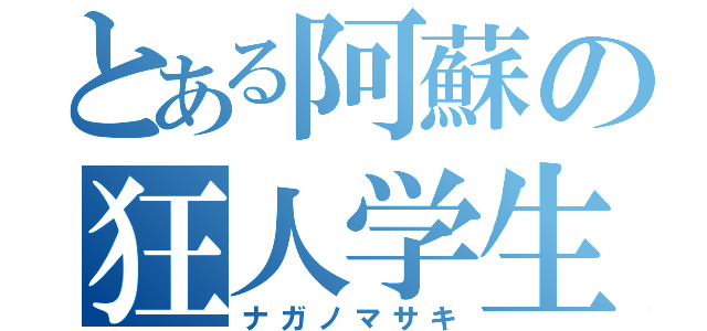 とある阿蘇の狂人学生（ナガノマサキ）