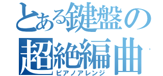 とある鍵盤の超絶編曲（ピアノアレンジ）