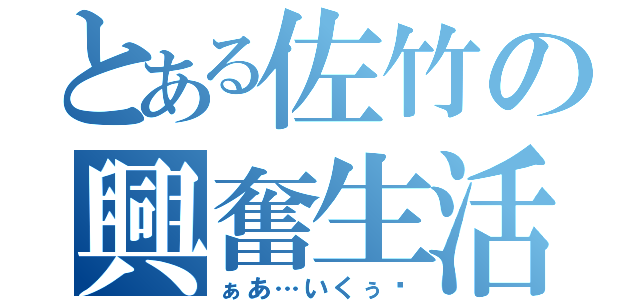 とある佐竹の興奮生活（ぁあ…いくぅ♥）