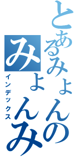 とあるみょんのみょんみょんみょん（インデックス）