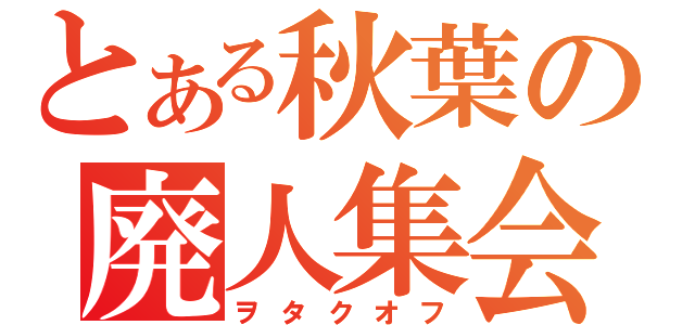 とある秋葉の廃人集会（ヲタクオフ）