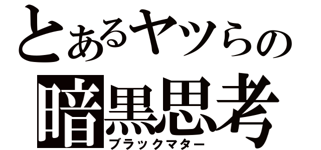 とあるヤツらの暗黒思考（ブラックマター）