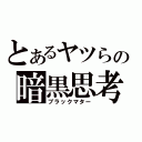 とあるヤツらの暗黒思考（ブラックマター）