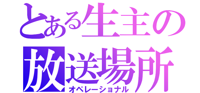 とある生主の放送場所（オペレーショナル）