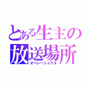 とある生主の放送場所（オペレーショナル）