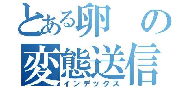 とある卵の変態送信（インデックス）