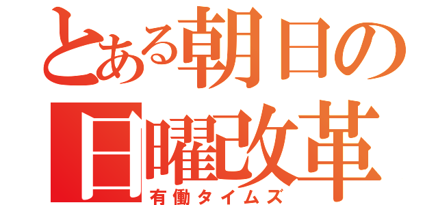 とある朝日の日曜改革（有働タイムズ）