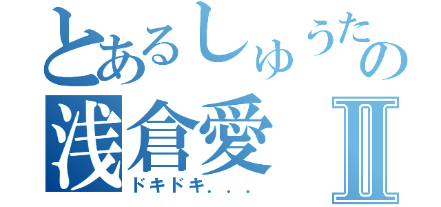 とあるしゅうたの浅倉愛Ⅱ（ドキドキ．．．）