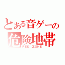 とある音ゲーの危険地帯（ＲＥＤ ＺＯＮＥ）