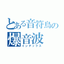 とある音符鳥の爆音波（インデックス）