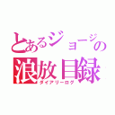 とあるジョージの浪放目録（ダイアリーログ）