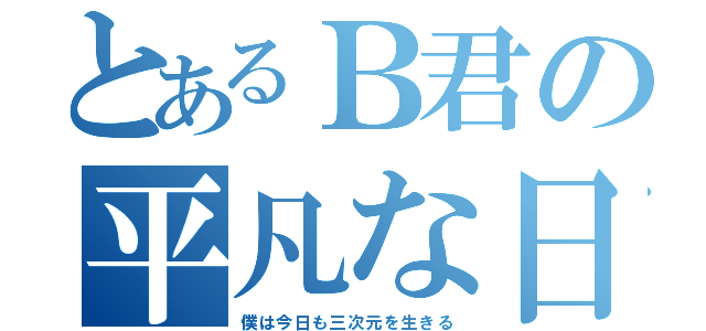 とあるＢ君の平凡な日常（僕は今日も三次元を生きる）