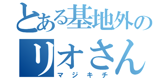 とある基地外のリオさん（マジキチ）