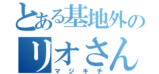 とある基地外のリオさん（マジキチ）