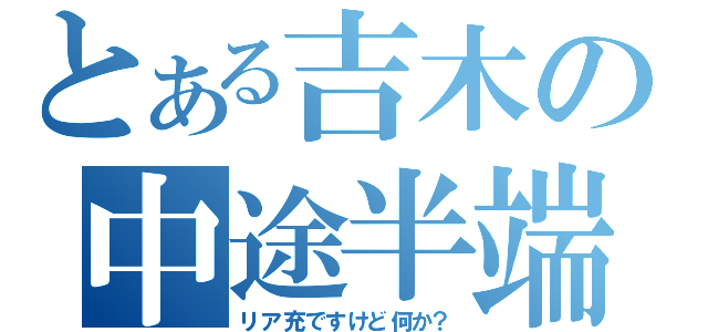 とある吉木の中途半端（リア充ですけど何か？）