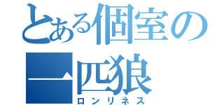 とある個室の一匹狼（ロンリネス）