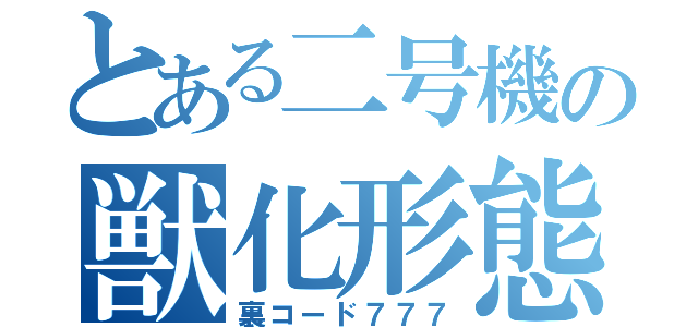 とある二号機の獣化形態（裏コード７７７）