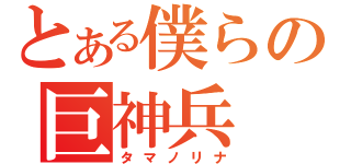 とある僕らの巨神兵（タマノリナ）